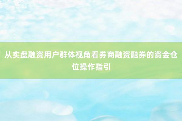 从实盘融资用户群体视角看券商融资融券的资金仓位操作指引