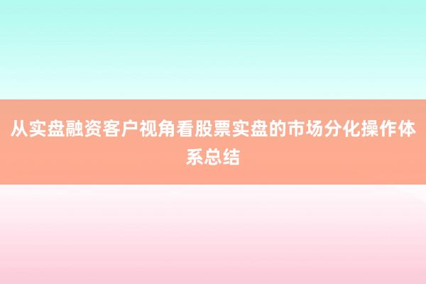 从实盘融资客户视角看股票实盘的市场分化操作体系总结
