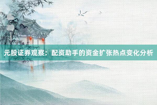 元股证券观察：配资助手的资金扩张热点变化分析