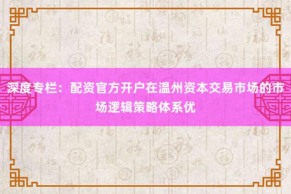 深度专栏：配资官方开户在温州资本交易市场的市场逻辑策略体系优