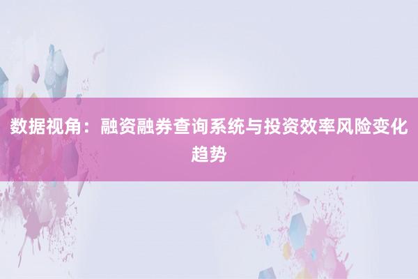 数据视角：融资融券查询系统与投资效率风险变化趋势