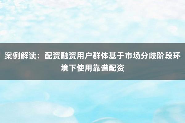 案例解读：配资融资用户群体基于市场分歧阶段环境下使用靠谱配资