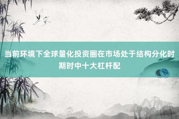 当前环境下全球量化投资圈在市场处于结构分化时期时中十大杠杆配