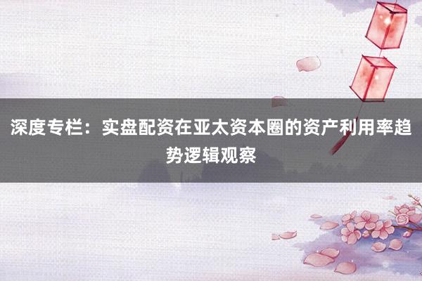 深度专栏：实盘配资在亚太资本圈的资产利用率趋势逻辑观察
