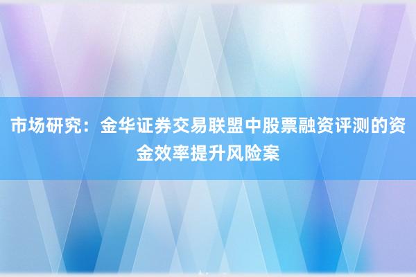 市场研究：金华证券交易联盟中股票融资评测的资金效率提升风险案