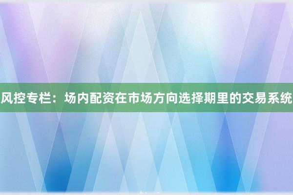 风控专栏：场内配资在市场方向选择期里的交易系统
