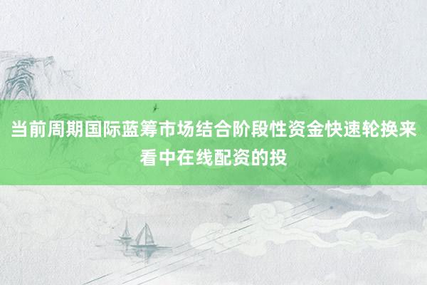 当前周期国际蓝筹市场结合阶段性资金快速轮换来看中在线配资的投