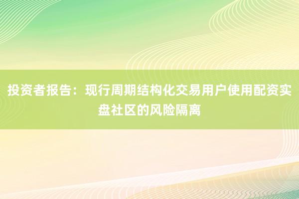 投资者报告：现行周期结构化交易用户使用配资实盘社区的风险隔离