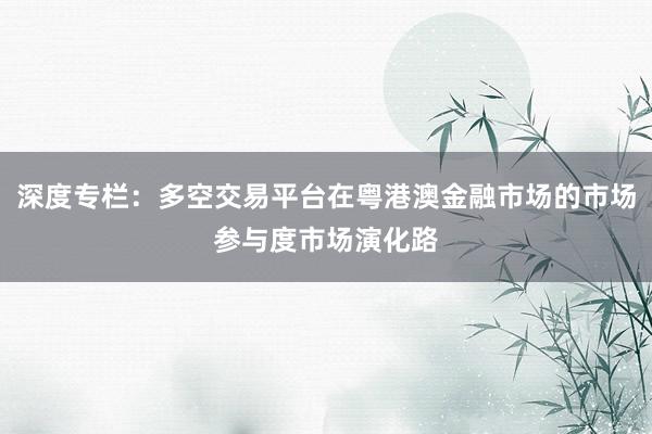 深度专栏：多空交易平台在粤港澳金融市场的市场参与度市场演化路