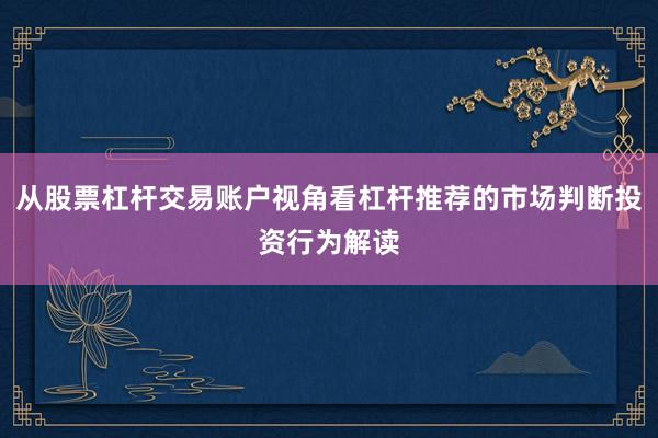 从股票杠杆交易账户视角看杠杆推荐的市场判断投资行为解读