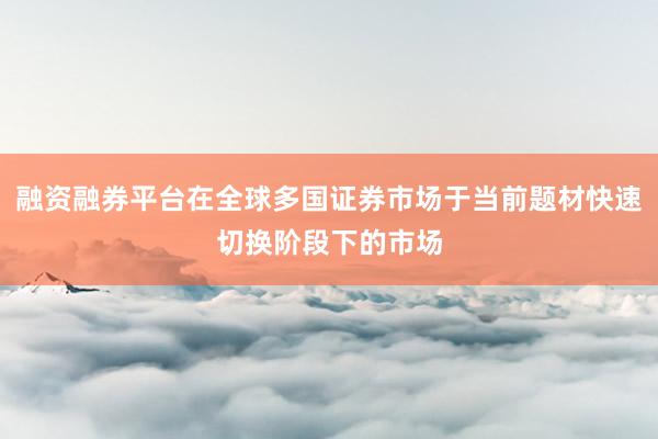 融资融券平台在全球多国证券市场于当前题材快速切换阶段下的市场