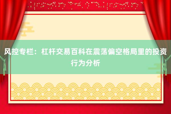 风控专栏：杠杆交易百科在震荡偏空格局里的投资行为分析
