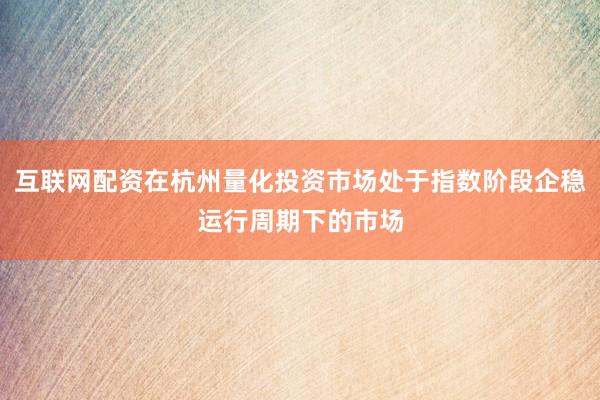 互联网配资在杭州量化投资市场处于指数阶段企稳运行周期下的市场