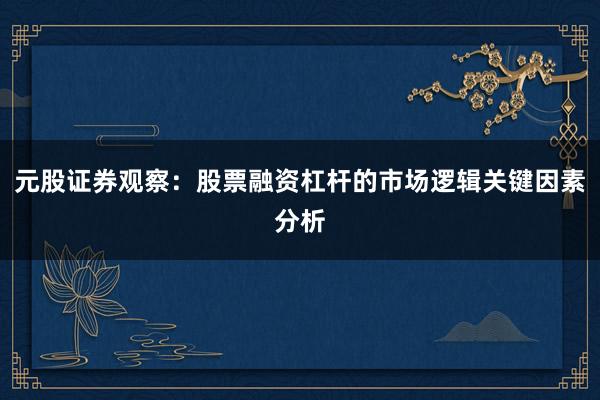 元股证券观察：股票融资杠杆的市场逻辑关键因素分析