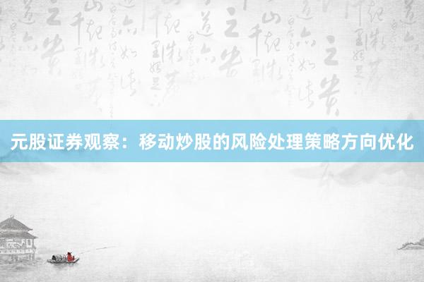 元股证券观察：移动炒股的风险处理策略方向优化