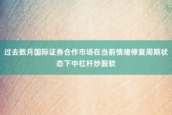 过去数月国际证券合作市场在当前情绪修复周期状态下中杠杆炒股软