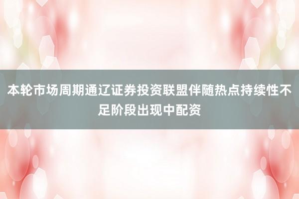 本轮市场周期通辽证券投资联盟伴随热点持续性不足阶段出现中配资