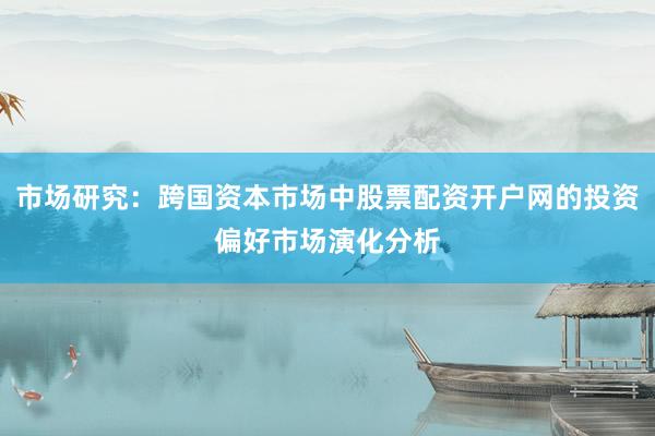市场研究：跨国资本市场中股票配资开户网的投资偏好市场演化分析