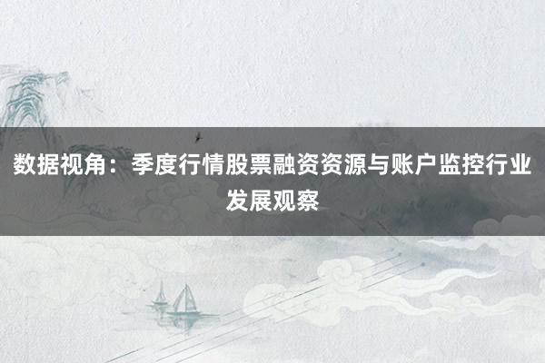 数据视角：季度行情股票融资资源与账户监控行业发展观察