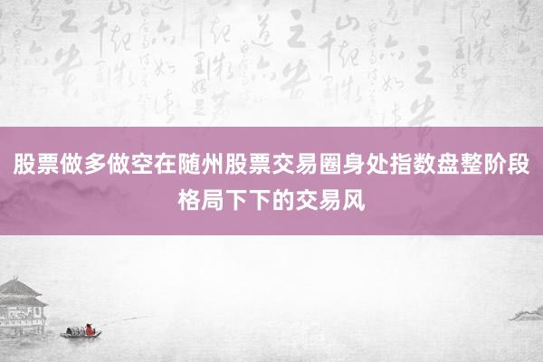 股票做多做空在随州股票交易圈身处指数盘整阶段格局下下的交易风