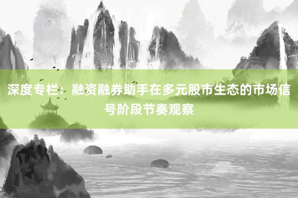 深度专栏：融资融券助手在多元股市生态的市场信号阶段节奏观察