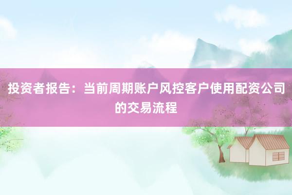 投资者报告：当前周期账户风控客户使用配资公司的交易流程