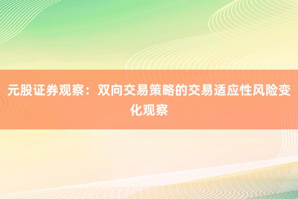 元股证券观察：双向交易策略的交易适应性风险变化观察