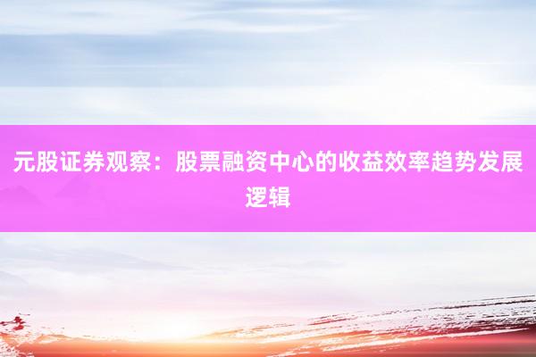元股证券观察：股票融资中心的收益效率趋势发展逻辑