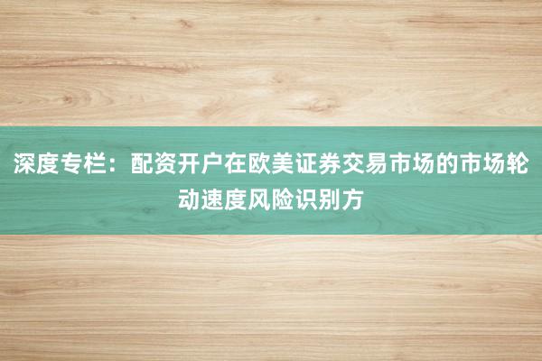 深度专栏：配资开户在欧美证券交易市场的市场轮动速度风险识别方