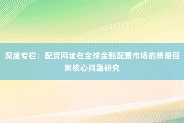 深度专栏：配资网址在全球金融配置市场的策略回测核心问题研究