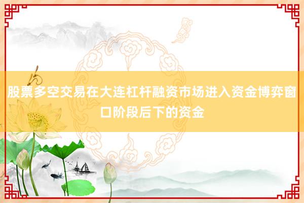 股票多空交易在大连杠杆融资市场进入资金博弈窗口阶段后下的资金