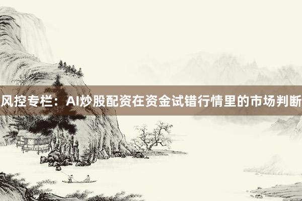 风控专栏：AI炒股配资在资金试错行情里的市场判断