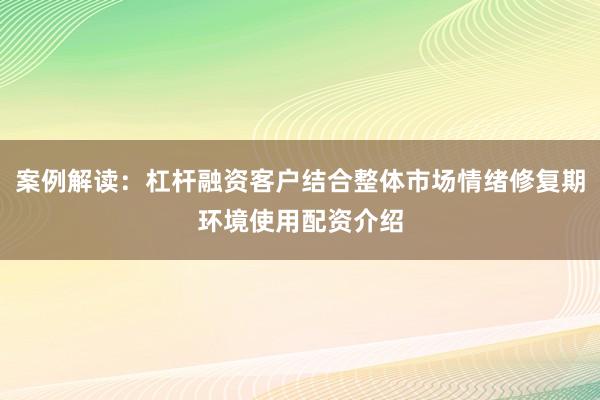 案例解读：杠杆融资客户结合整体市场情绪修复期环境使用配资介绍