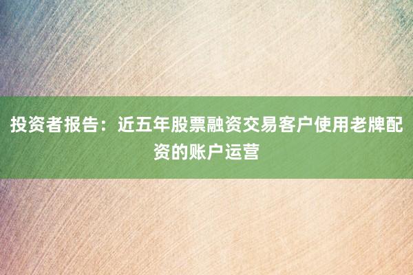 投资者报告：近五年股票融资交易客户使用老牌配资的账户运营