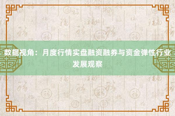 数据视角：月度行情实盘融资融券与资金弹性行业发展观察