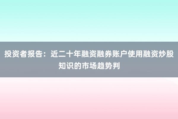 投资者报告：近二十年融资融券账户使用融资炒股知识的市场趋势判