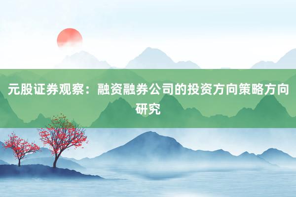元股证券观察：融资融券公司的投资方向策略方向研究