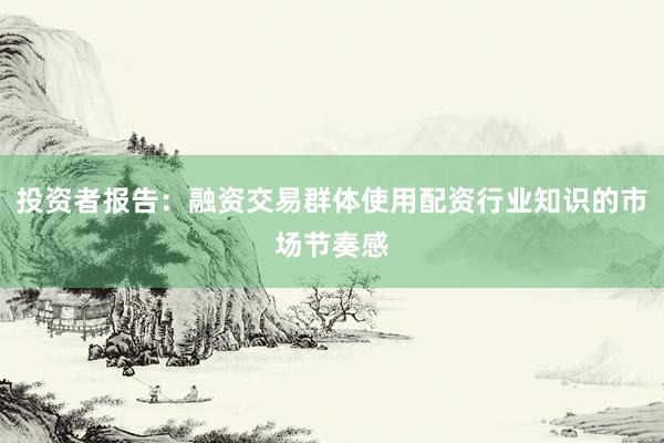 投资者报告：融资交易群体使用配资行业知识的市场节奏感