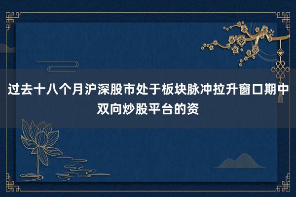 过去十八个月沪深股市处于板块脉冲拉升窗口期中双向炒股平台的资