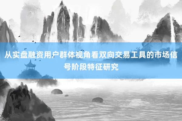 从实盘融资用户群体视角看双向交易工具的市场信号阶段特征研究