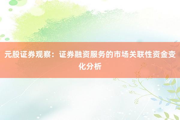 元股证券观察：证券融资服务的市场关联性资金变化分析