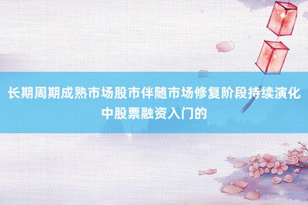 长期周期成熟市场股市伴随市场修复阶段持续演化中股票融资入门的