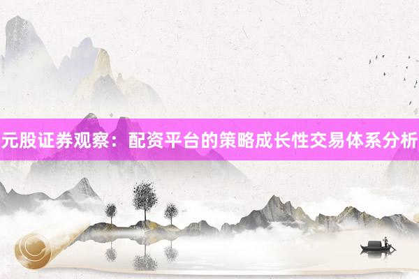 元股证券观察：配资平台的策略成长性交易体系分析