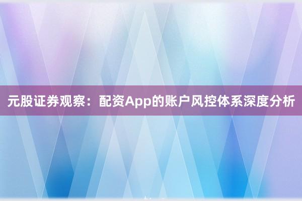 元股证券观察：配资App的账户风控体系深度分析