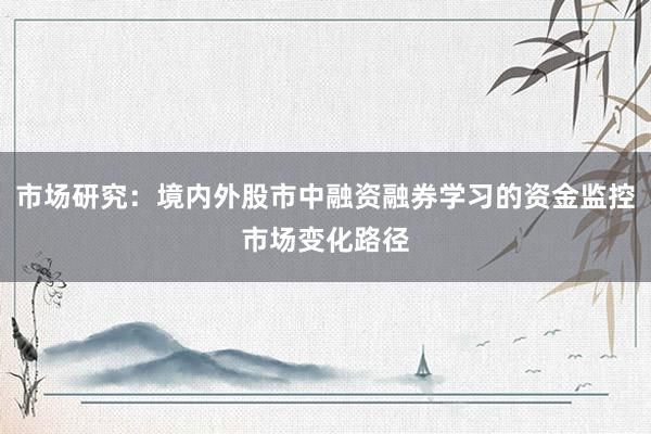 市场研究：境内外股市中融资融券学习的资金监控市场变化路径