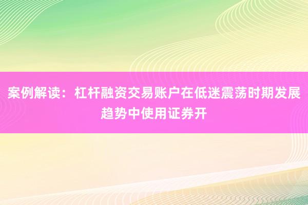 案例解读：杠杆融资交易账户在低迷震荡时期发展趋势中使用证券开
