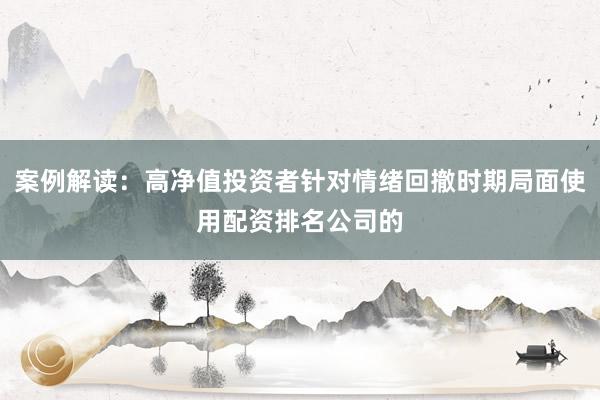 案例解读：高净值投资者针对情绪回撤时期局面使用配资排名公司的