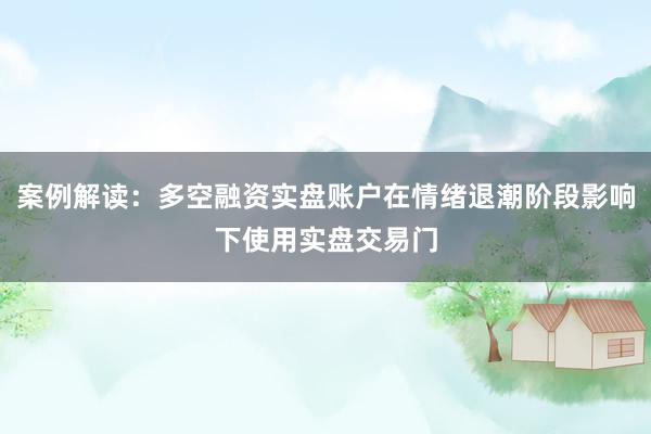 案例解读：多空融资实盘账户在情绪退潮阶段影响下使用实盘交易门