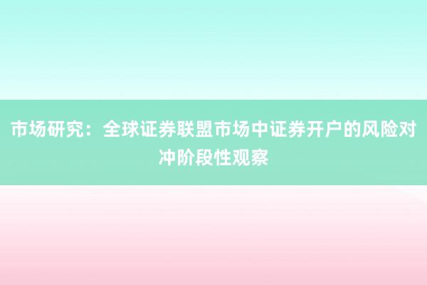 市场研究：全球证券联盟市场中证券开户的风险对冲阶段性观察