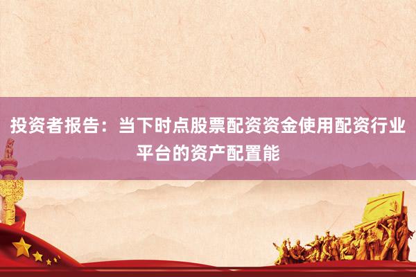 投资者报告：当下时点股票配资资金使用配资行业平台的资产配置能